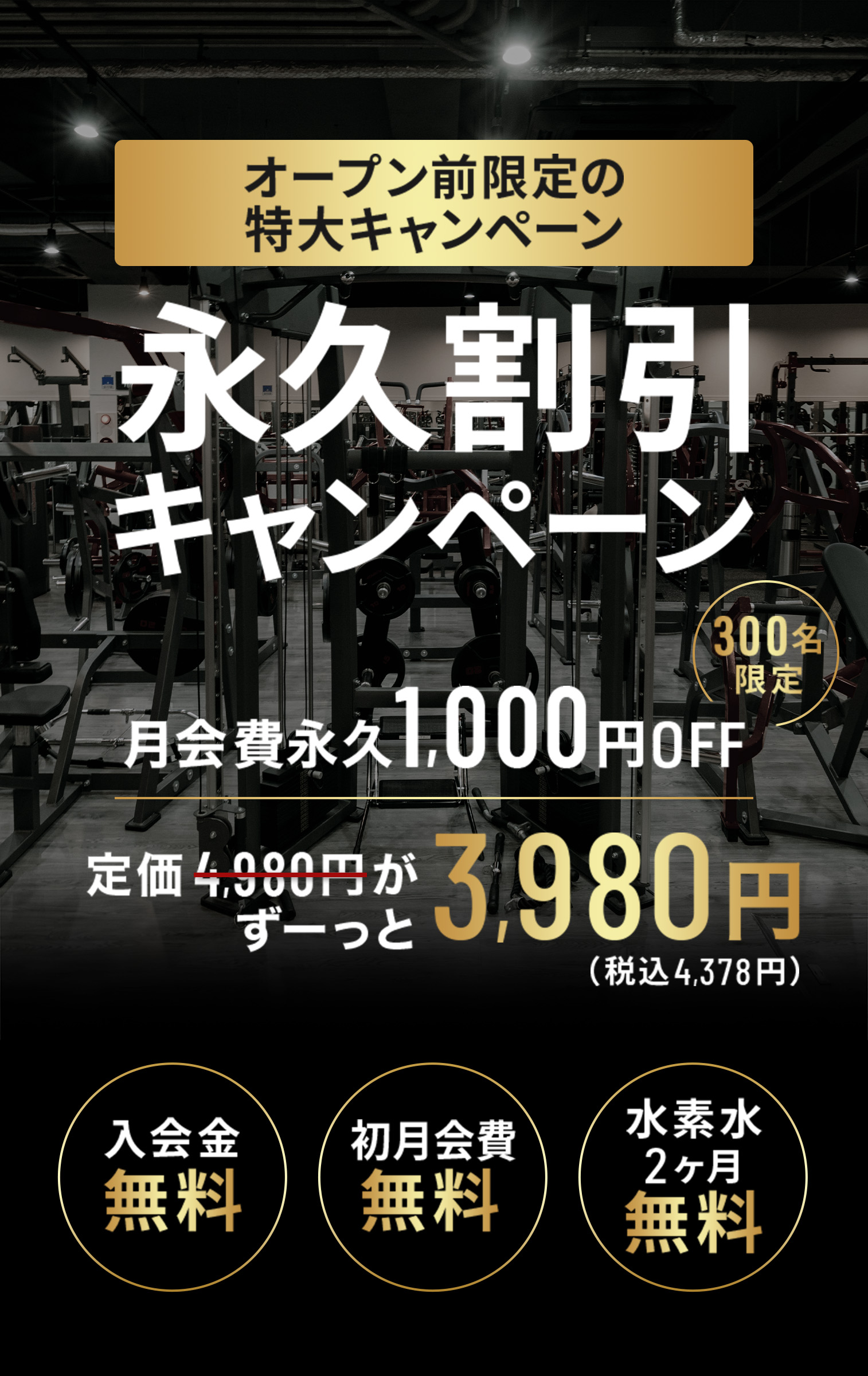 オープン前限定の過去最大級キャンペーン！ 永久割引キャンペーン 300名限定 月会費永久1,000円OFF 定価4,980円がずーっと3,980円（税込4,578円） 入会金無料 初月会費無料 水素水2ヶ月無料